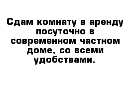 Сдам комнату в аренду посуточно в современном частном доме, со всеми удобствами.